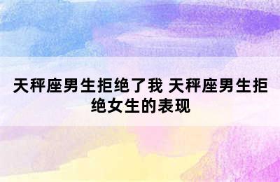 天秤座男生拒绝了我 天秤座男生拒绝女生的表现